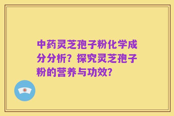 中药灵芝孢子粉化学成分分析?探究灵芝孢子粉的营养与功效?