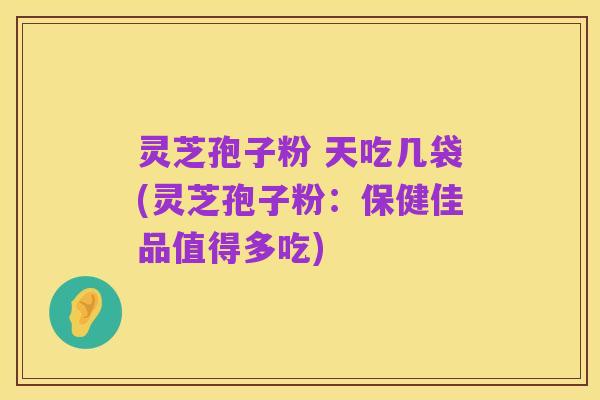 灵芝孢子粉 天吃几袋(灵芝孢子粉:保健佳品值得多吃)