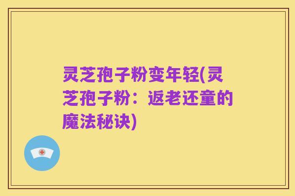 灵芝孢子粉变年轻(灵芝孢子粉：返老还童的魔法秘诀)