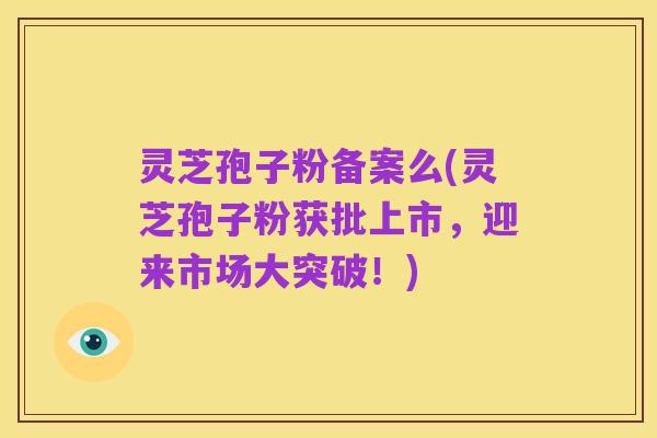 灵芝孢子粉备案么(灵芝孢子粉获批上市,迎来市场大突破!)