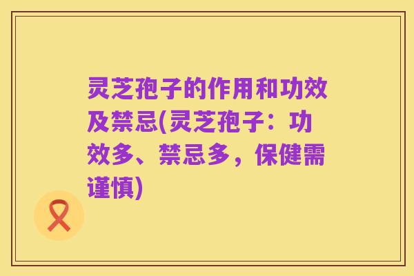 灵芝孢子的作用和功效及禁忌(灵芝孢子：功效多、禁忌多，保健需谨慎)
