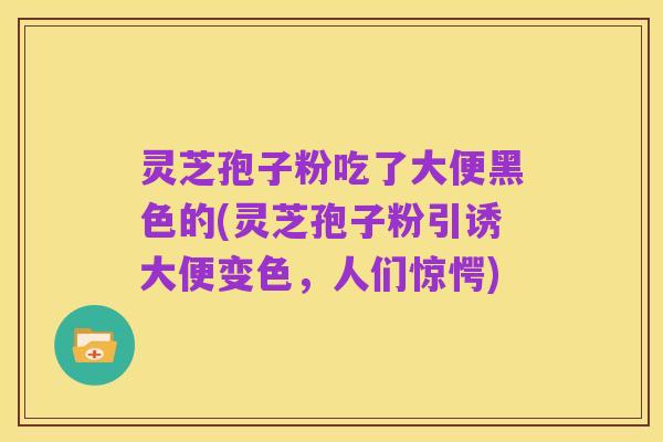 灵芝孢子粉吃了大便黑色的(灵芝孢子粉引诱大便变色,人们惊愕)