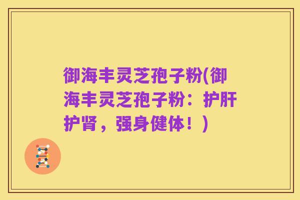 御海丰灵芝孢子粉(御海丰灵芝孢子粉:护肝护肾,强身健体!)
