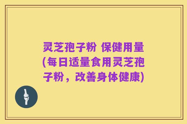 灵芝孢子粉 保健用量(每日适量食用灵芝孢子粉,改善身体健康)