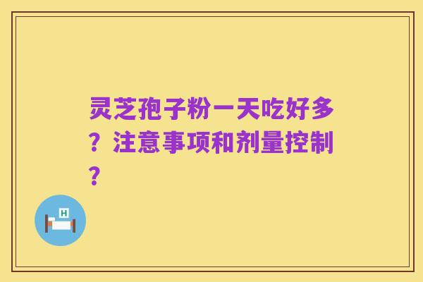 灵芝孢子粉一天吃好多?注意事项和剂量控制?