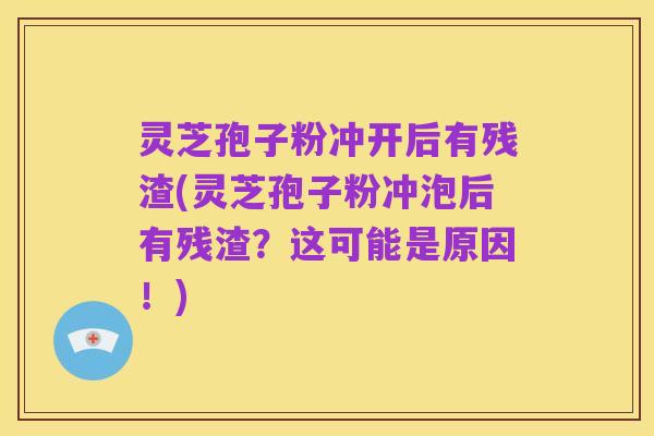 灵芝孢子粉冲开后有残渣(灵芝孢子粉冲泡后有残渣？这可能是原因！)