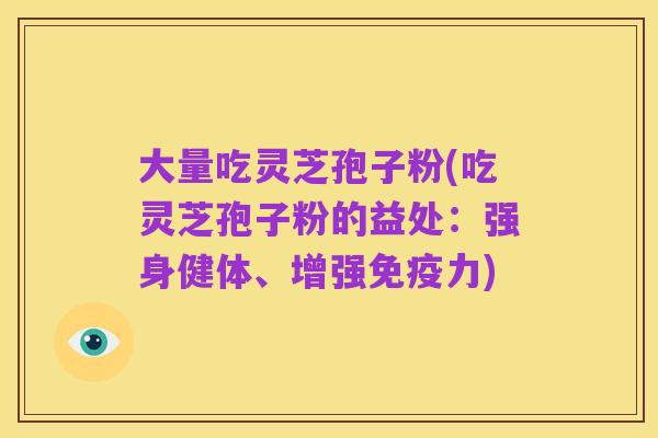 大量吃灵芝孢子粉(吃灵芝孢子粉的益处:强身健体、增强免疫力)