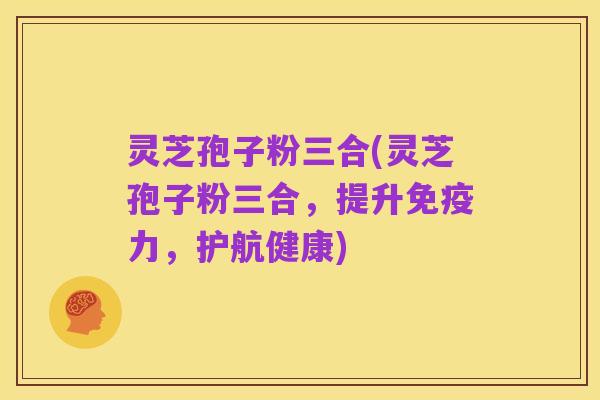 灵芝孢子粉三合(灵芝孢子粉三合,提升免疫力,护航健康)