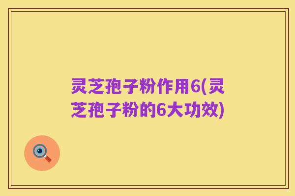 灵芝孢子粉作用6(灵芝孢子粉的6大功效)