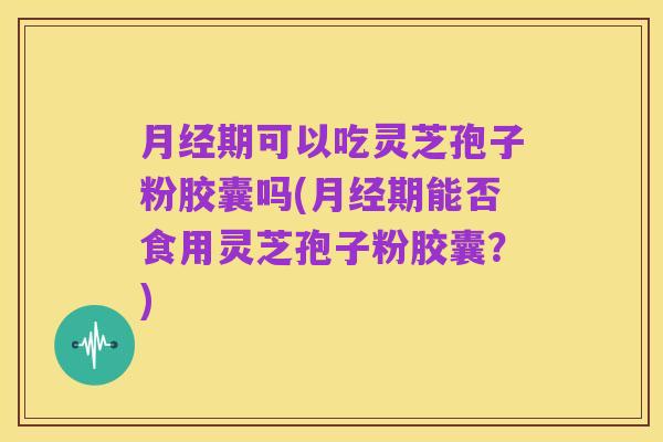 月经期可以吃灵芝孢子粉胶囊吗(月经期能否食用灵芝孢子粉胶囊?)