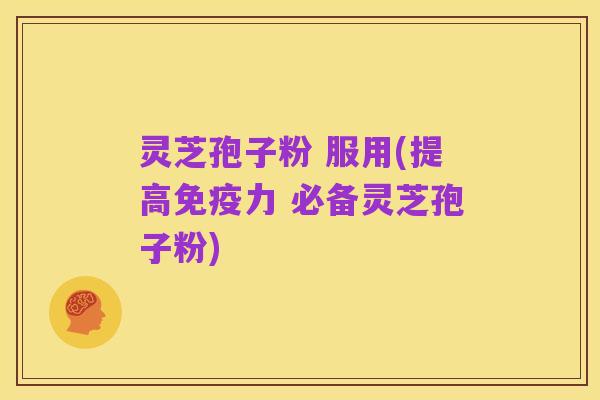 灵芝孢子粉 服用(提高免疫力 必备灵芝孢子粉)