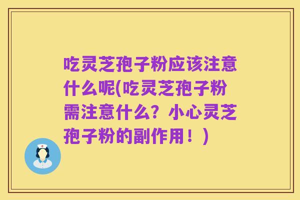 吃灵芝孢子粉应该注意什么呢(吃灵芝孢子粉需注意什么?小心灵芝孢子粉的副作用!)
