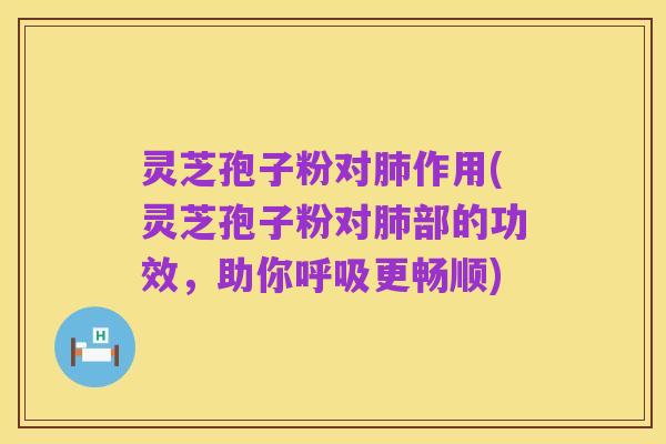 灵芝孢子粉对肺作用(灵芝孢子粉对肺部的功效，助你呼吸更畅顺)