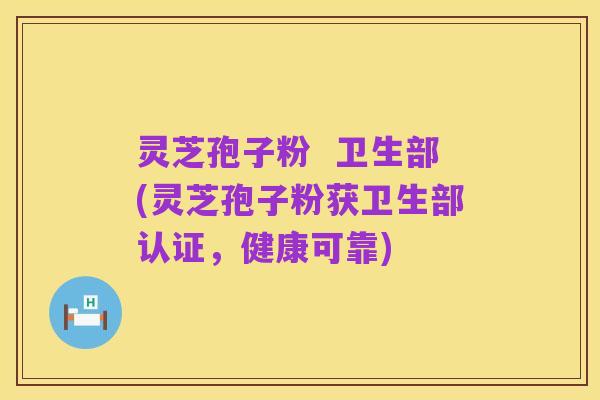 灵芝孢子粉  卫生部(灵芝孢子粉获卫生部认证，健康可靠)