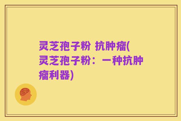 灵芝孢子粉 抗肿瘤(灵芝孢子粉:一种抗肿瘤利器)