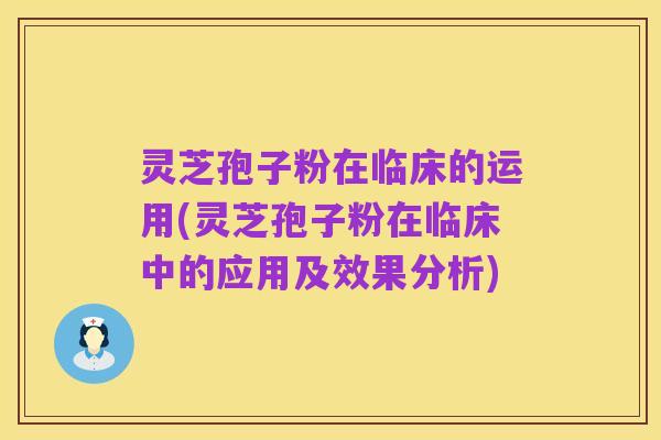 灵芝孢子粉在临床的运用(灵芝孢子粉在临床中的应用及效果分析)