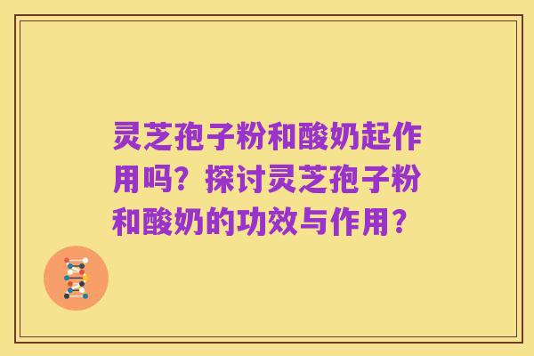 灵芝孢子粉和酸奶起作用吗?探讨灵芝孢子粉和酸奶的功效与作用?