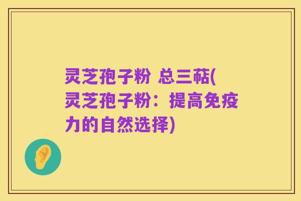 灵芝孢子粉 总三萜(灵芝孢子粉：提高免疫力的自然选择)