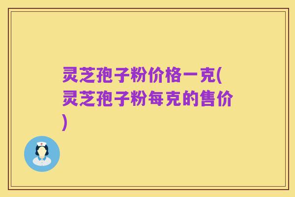 灵芝孢子粉价格一克(灵芝孢子粉每克的售价)