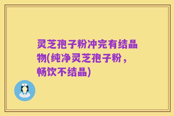 灵芝孢子粉冲完有结晶物(纯净灵芝孢子粉，畅饮不结晶)