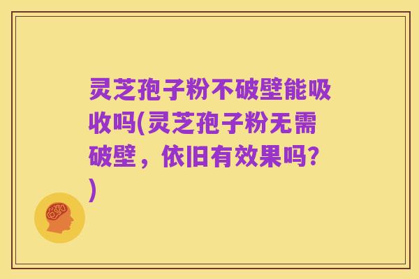 灵芝孢子粉不破壁能吸收吗(灵芝孢子粉无需破壁,依旧有效果吗?)