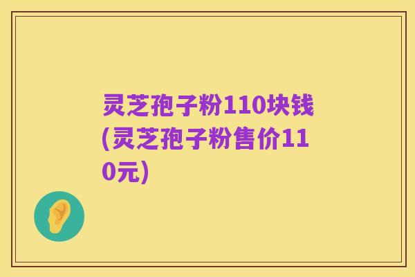 灵芝孢子粉110块钱(灵芝孢子粉售价110元)