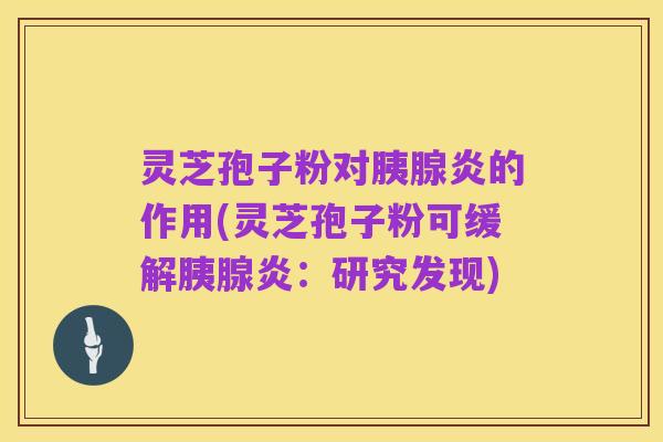 灵芝孢子粉对胰腺炎的作用(灵芝孢子粉可缓解胰腺炎:研究发现)