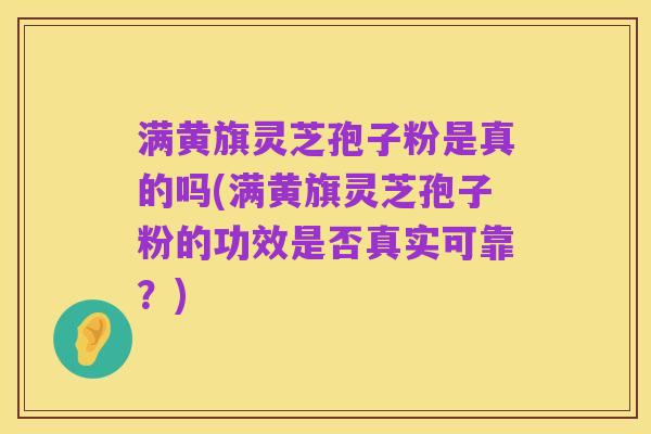 满黄旗灵芝孢子粉是真的吗(满黄旗灵芝孢子粉的功效是否真实可靠？)