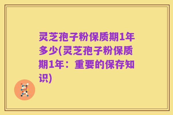 灵芝孢子粉保质期1年多少(灵芝孢子粉保质期1年：重要的保存知识)