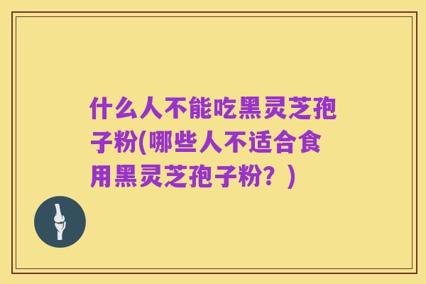 什么人不能吃黑灵芝孢子粉(哪些人不适合食用黑灵芝孢子粉?)