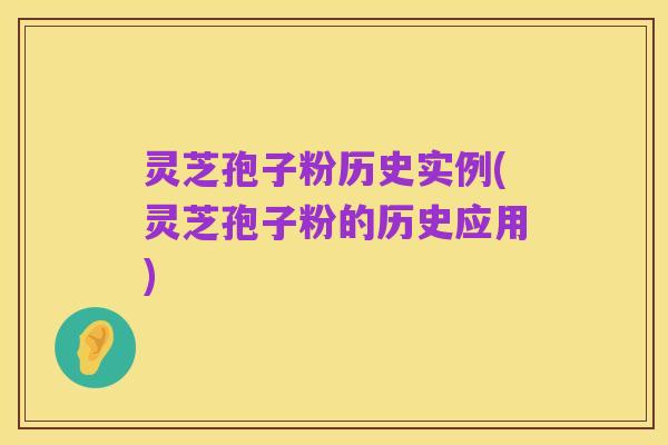 灵芝孢子粉历史实例(灵芝孢子粉的历史应用)