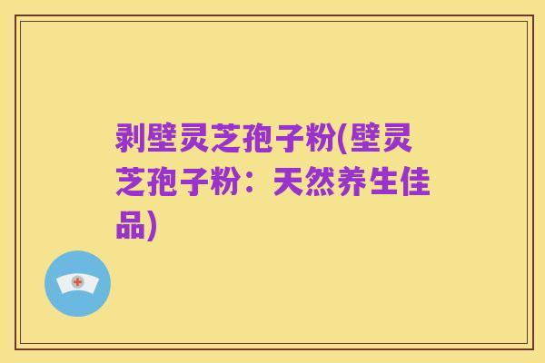 剥壁灵芝孢子粉(壁灵芝孢子粉:天然养生佳品)