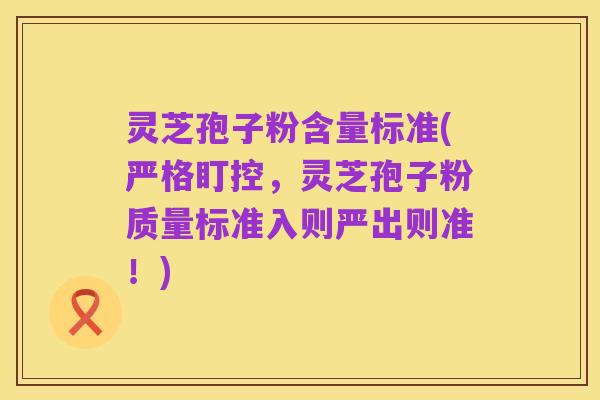灵芝孢子粉含量标准(严格盯控,灵芝孢子粉质量标准入则严出则准!)