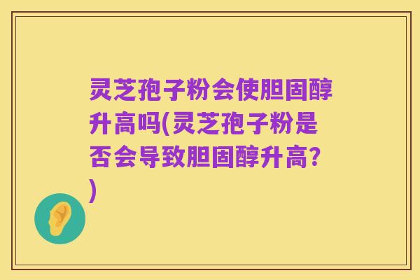 灵芝孢子粉会使胆固醇升高吗(灵芝孢子粉是否会导致胆固醇升高?)