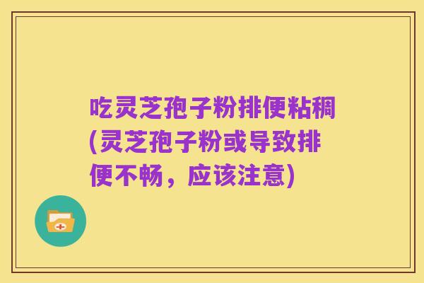 吃灵芝孢子粉排便粘稠(灵芝孢子粉或导致排便不畅,应该注意)