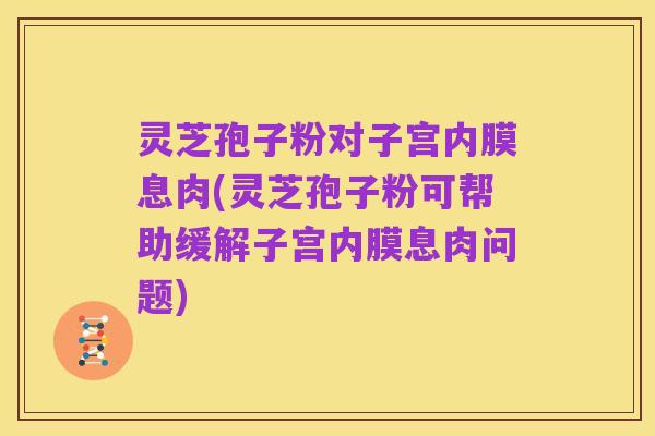 灵芝孢子粉对子宫内膜息肉(灵芝孢子粉可帮助缓解子宫内膜息肉问题)