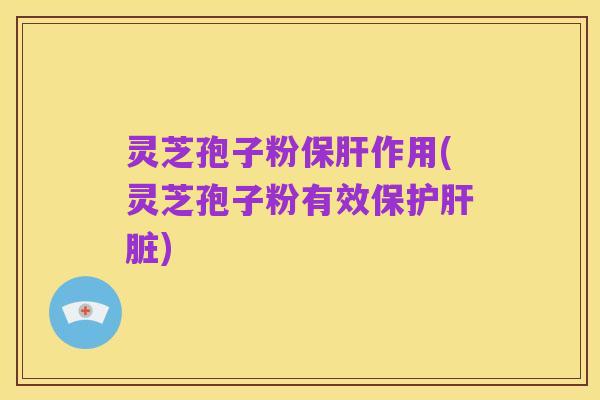 灵芝孢子粉保肝作用(灵芝孢子粉有效保护肝脏)