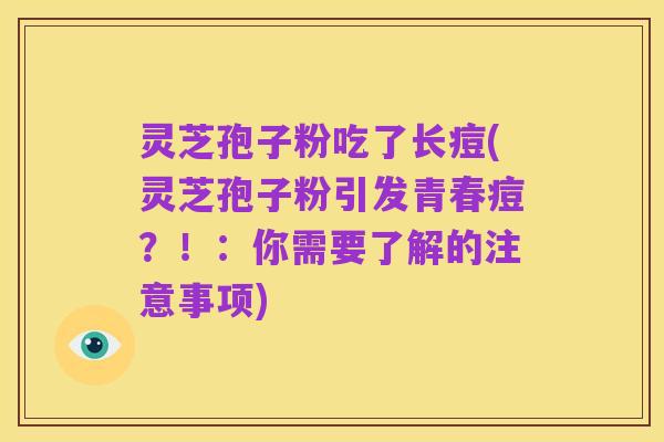 灵芝孢子粉吃了长痘(灵芝孢子粉引发青春痘?!:你需要了解的注意事项)