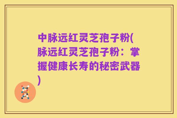中脉远红灵芝孢子粉(脉远红灵芝孢子粉:掌握健康长寿的秘密武器)