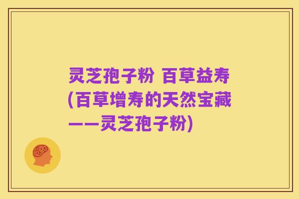 灵芝孢子粉 百草益寿(百草增寿的天然宝藏——灵芝孢子粉)