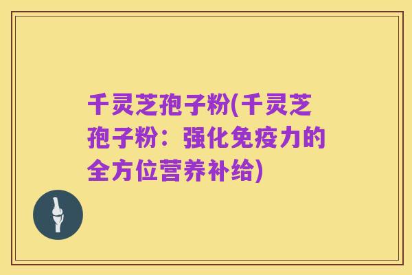 千灵芝孢子粉(千灵芝孢子粉:强化免疫力的全方位营养补给)
