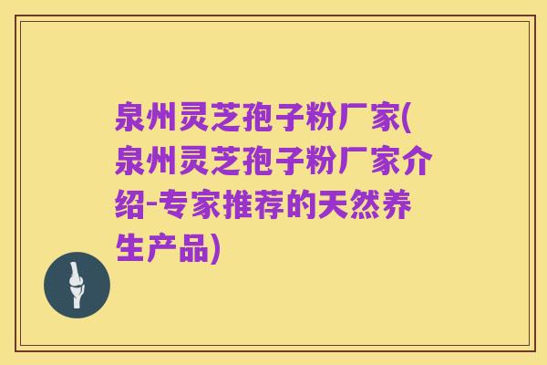 泉州灵芝孢子粉厂家(泉州灵芝孢子粉厂家介绍-专家推荐的天然养生产品)