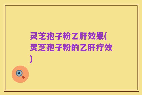 灵芝孢子粉乙肝效果(灵芝孢子粉的乙肝疗效)