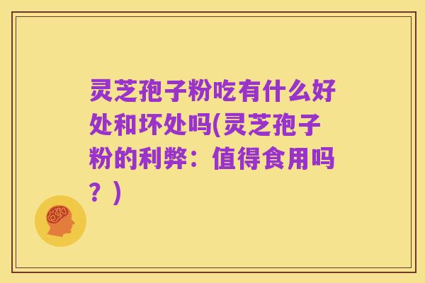 灵芝孢子粉吃有什么好处和坏处吗(灵芝孢子粉的利弊:值得食用吗?)