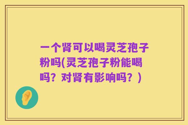 一个肾可以喝灵芝孢子粉吗(灵芝孢子粉能喝吗?对肾有影响吗?)