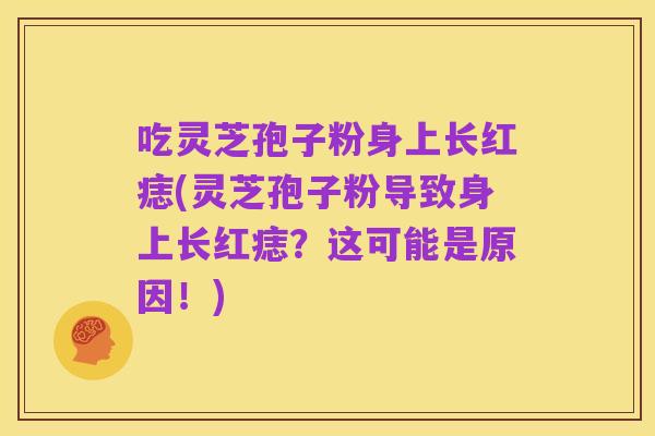 吃灵芝孢子粉身上长红痣(灵芝孢子粉导致身上长红痣?这可能是原因!)