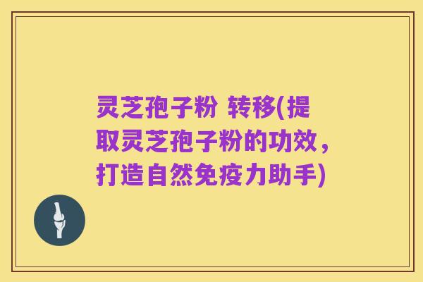 灵芝孢子粉 转移(提取灵芝孢子粉的功效，打造自然免疫力助手)