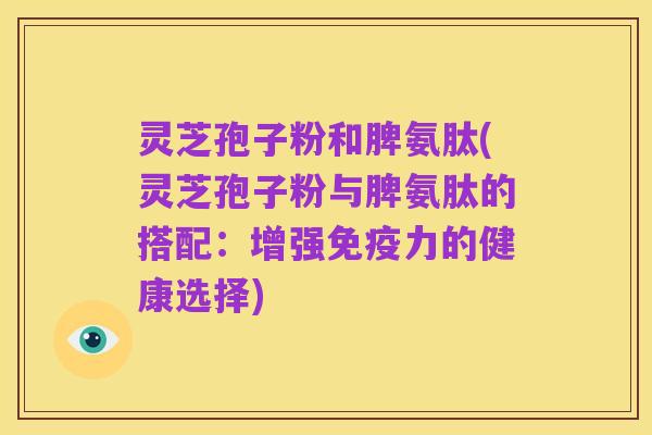 灵芝孢子粉和脾氨肽(灵芝孢子粉与脾氨肽的搭配:增强免疫力的健康选择)