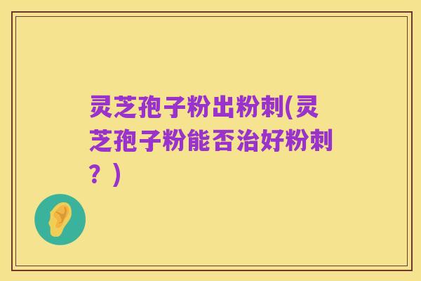 灵芝孢子粉出粉刺(灵芝孢子粉能否治好粉刺？)