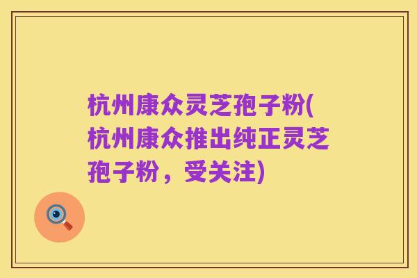 杭州康众灵芝孢子粉(杭州康众推出纯正灵芝孢子粉，受关注)